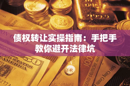 武汉债权转让实操指南：手把手教你避开法律坑