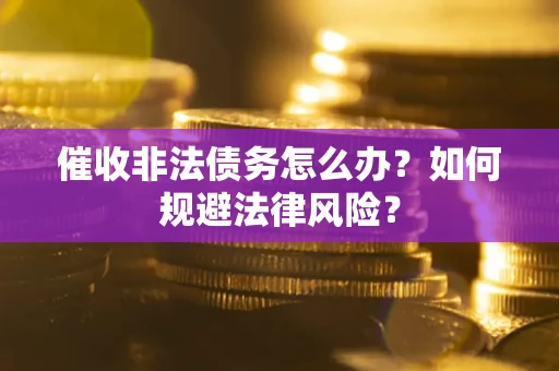 武汉催收非法债务怎么办？如何规避法律风险？