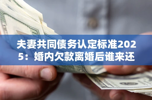 武汉夫妻共同债务认定标准2025:婚内欠款离婚后谁来还? 武汉夫妻共同债务认定标准2025:婚内欠款离婚后谁来还?