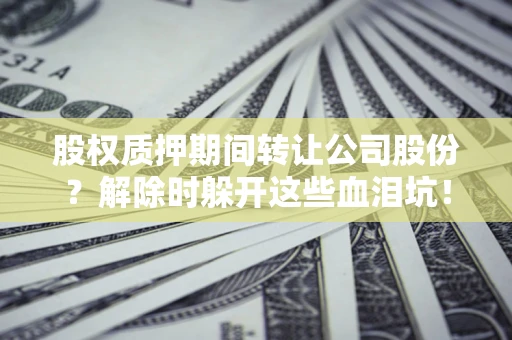 武汉股权质押期间转让公司股份？解除时躲开这些血泪坑！