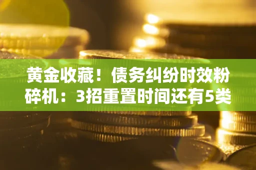 武汉黄金收藏！债务纠纷时效粉碎机：3招重置时间还有5类不设年限的特殊债务