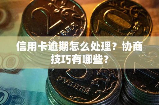 武汉信用卡逾期怎么处理？协商技巧有哪些？