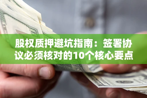武汉股权质押避坑指南：签署协议必须核对的10个核心要点