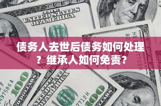武汉债务人去世后债务如何处理？继承人如何免责？
