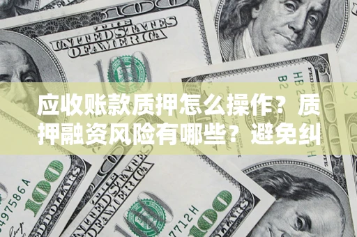 武汉应收账款质押怎么操作？质押融资风险有哪些？避免纠纷高效融资技巧