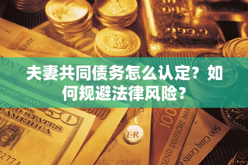 武汉夫妻共同债务怎么认定？如何规避法律风险？