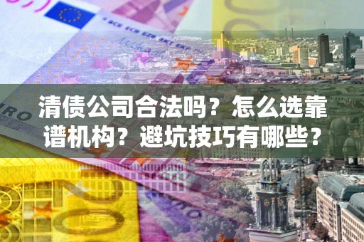 武汉清债公司合法吗？怎么选靠谱机构？避坑技巧有哪些？