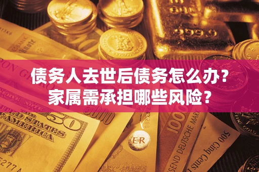 武汉债务人去世后债务怎么办？家属需承担哪些风险？