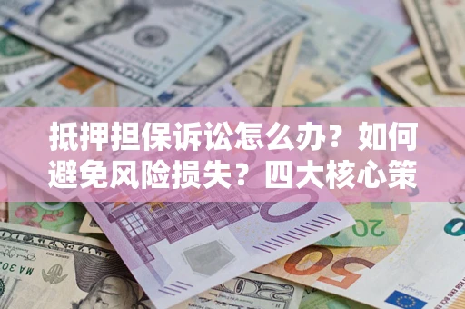 武汉抵押担保诉讼怎么办？如何避免风险损失？四大核心策略全解读