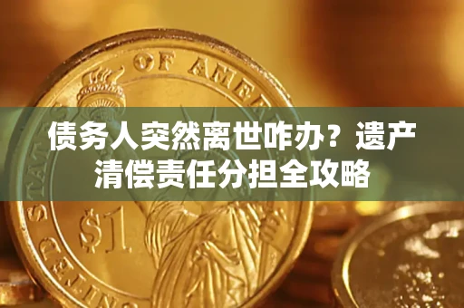 武汉债务人突然离世咋办？遗产清偿责任分担全攻略