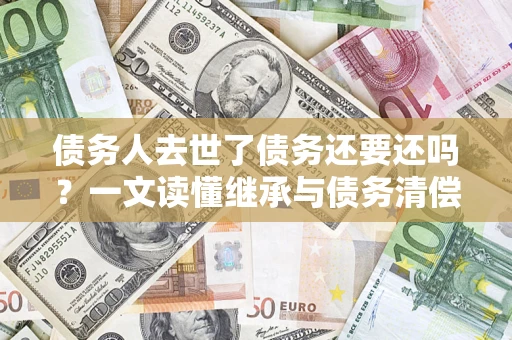 武汉债务人去世了债务还要还吗？一文读懂继承与债务清偿