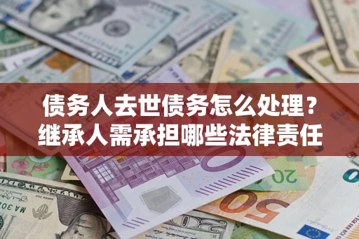 武汉债务人去世债务怎么处理？继承人需承担哪些法律责任？