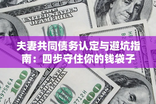 武汉夫妻共同债务认定与避坑指南：四步守住你的钱袋子