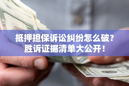 武汉抵押担保诉讼纠纷怎么破？胜诉证据清单大公开！