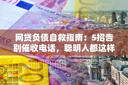 武汉网贷负债自救指南：5招告别催收电话，聪明人都这样做