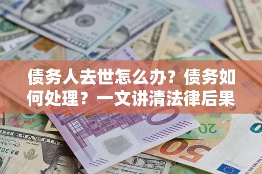 武汉债务人去世怎么办？债务如何处理？一文讲清法律后果