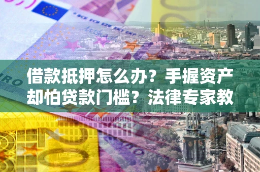 武汉借款抵押怎么办？手握资产却怕贷款门槛？法律专家教你办抵押不踩坑