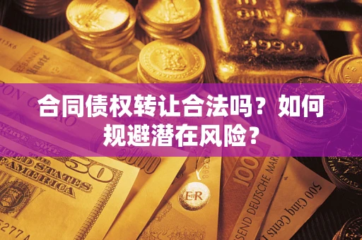 武汉合同债权转让合法吗?如何规避潜在风险? 武汉合同债权转让合法吗?如何规避潜在风险?