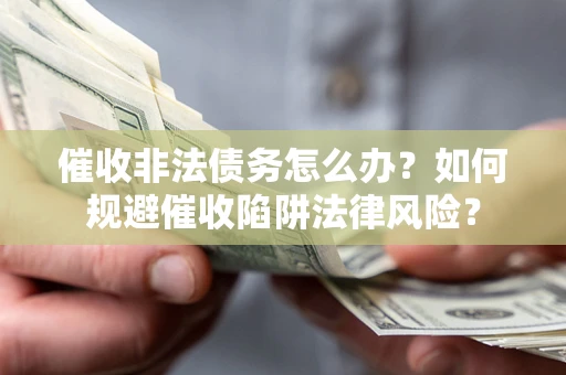 武汉催收非法债务怎么办？如何规避催收陷阱法律风险？