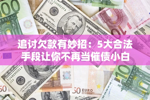 武汉追讨欠款有妙招：5大合法手段让你不再当催债小白