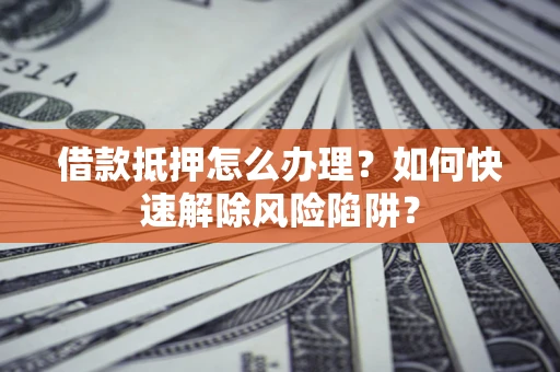 武汉借款抵押怎么办理？如何快速解除风险陷阱？