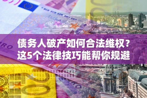 武汉债务人破产如何合法维权？这5个法律技巧能帮你规避风险
