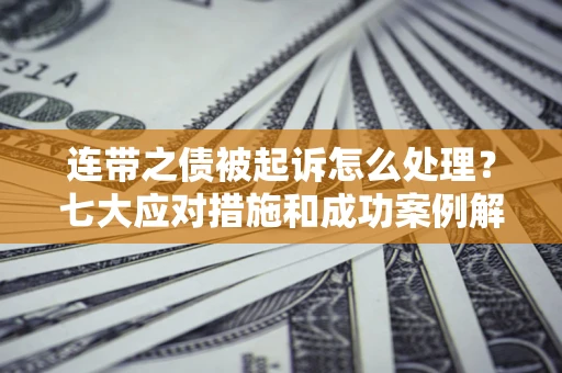 武汉连带之债被起诉怎么处理？七大应对措施和成功案例解析