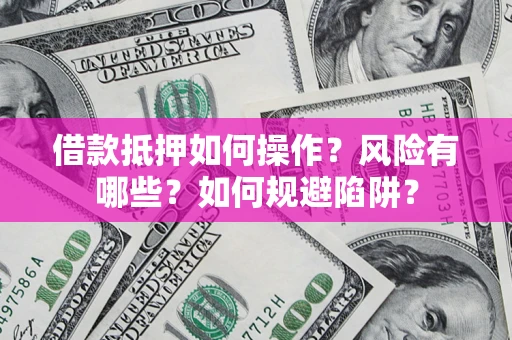 武汉借款抵押如何操作?风险有哪些?如何规避陷阱? 武汉借款抵押如何操作?风险有哪些?如何规避陷阱?
