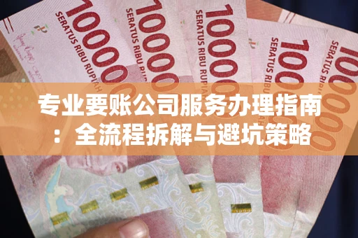 武汉专业要账公司服务办理指南：全流程拆解与避坑策略