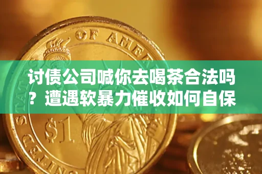 武汉讨债公司喊你去喝茶合法吗？遭遇软暴力催收如何自保？