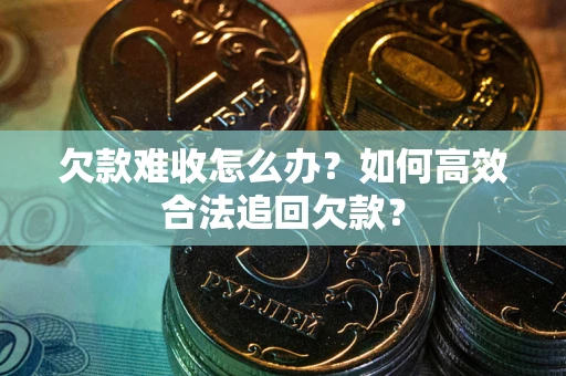 武汉欠款难收怎么办？如何高效合法追回欠款？