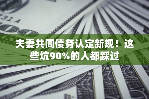 武汉夫妻共同债务认定新规！这些坑90%的人都踩过