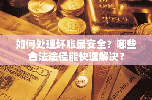 武汉如何处理坏账最安全？哪些合法途径能快速解决？
