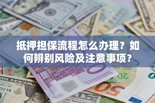 武汉抵押担保流程怎么办理？如何辨别风险及注意事项？