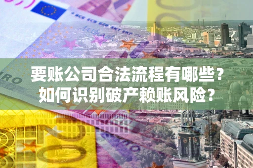 武汉要账公司合法流程有哪些？如何识别破产赖账风险？