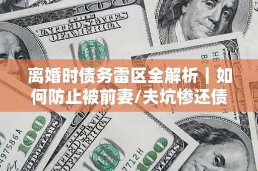 武汉离婚时债务雷区全解析｜如何防止被前妻/夫坑惨还债？