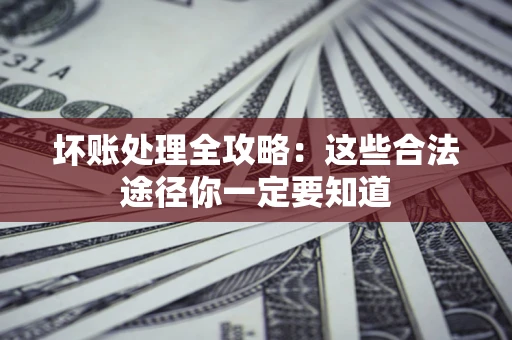 武汉坏账处理全攻略：这些合法途径你一定要知道