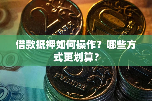 武汉借款抵押如何操作？哪些方式更划算？