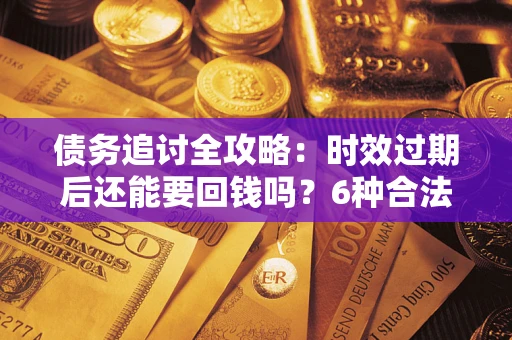武汉债务追讨全攻略：时效过期后还能要回钱吗？6种合法手段助你维权