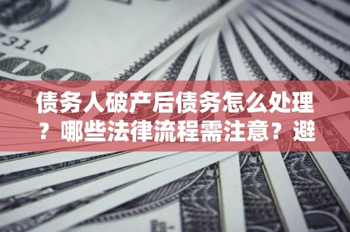 武汉债务人破产后债务怎么处理？哪些法律流程需注意？避免踩坑指南