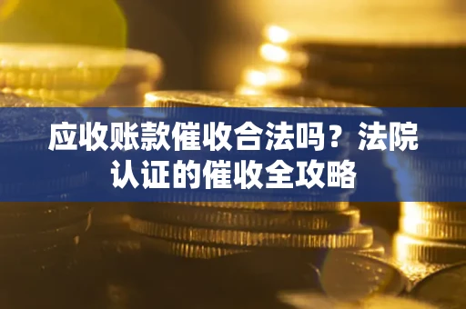 武汉应收账款催收合法吗？法院认证的催收全攻略
