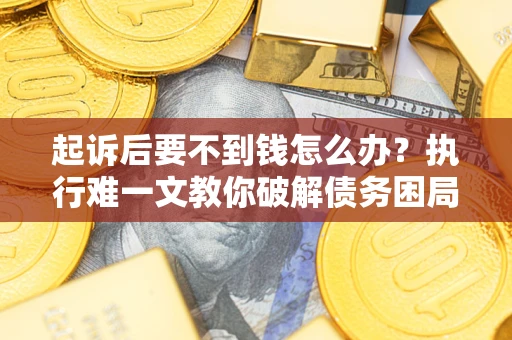 武汉起诉后要不到钱怎么办？执行难一文教你破解债务困局