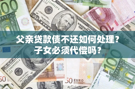 武汉父亲贷款债不还如何处理？子女必须代偿吗？