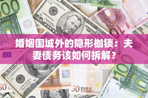 武汉婚姻围城外的隐形枷锁：夫妻债务该如何拆解？