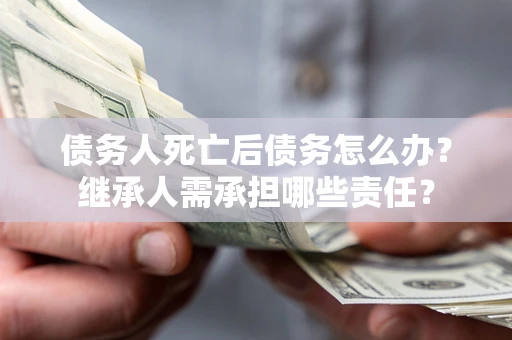 武汉债务人死亡后债务怎么办？继承人需承担哪些责任？