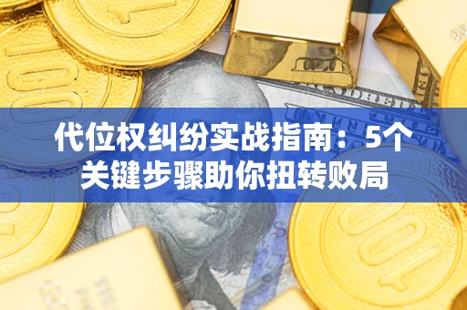 武汉代位权纠纷实战指南：5个关键步骤助你扭转败局