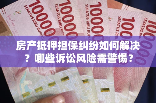 武汉房产抵押担保纠纷如何解决？哪些诉讼风险需警惕？