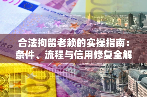 武汉合法拘留老赖的实操指南:条件、流程与信用修复全解析 武汉合法拘留老赖的实操指南:条件、流程与信用修复全解析