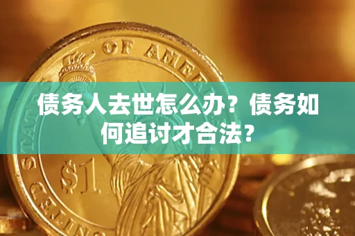 武汉债务人去世怎么办？债务如何追讨才合法？