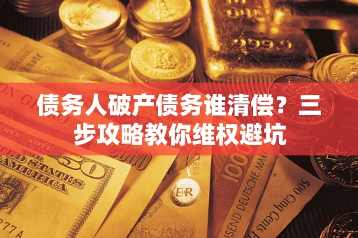 武汉债务人破产债务谁清偿?三步攻略教你维权避坑 武汉债务人破产债务谁清偿?三步攻略教你维权避坑